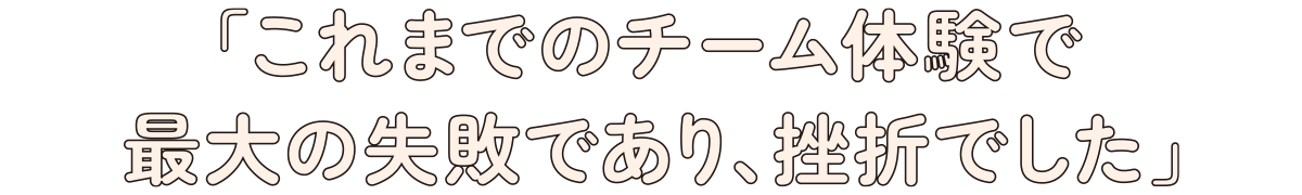 「これまでのチーム体験で最大の失敗であり、挫折でした」