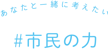 あなと一緒に考えたい #市民の力