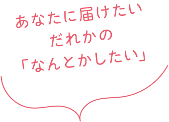 あなたに届けたい だれかの「なんとかしたい」