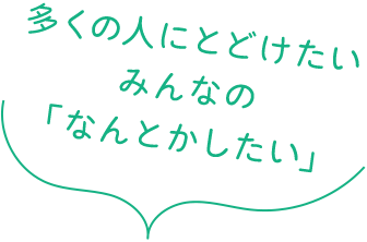 多くの人にとどけたい みんなの 「なんとかしたい」