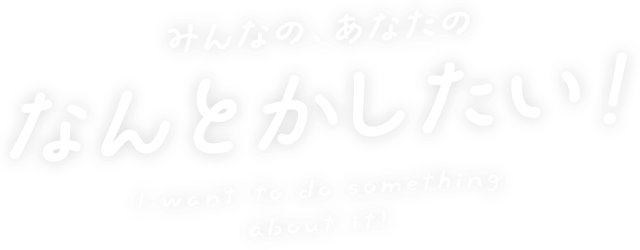 みんなの、あなたのなんとかしたい！